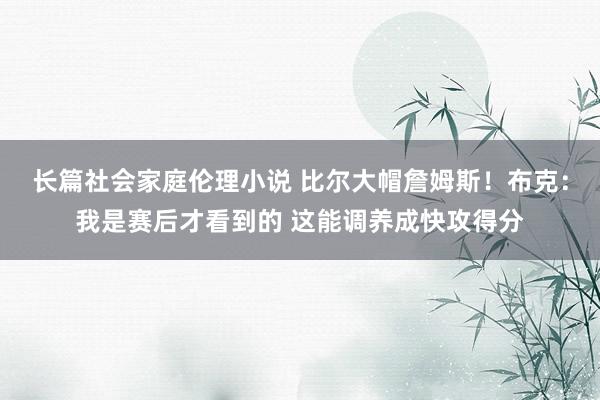 长篇社会家庭伦理小说 比尔大帽詹姆斯！布克：我是赛后才看到的 这能调养成快攻得分