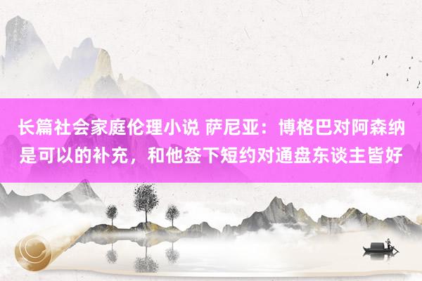 长篇社会家庭伦理小说 萨尼亚：博格巴对阿森纳是可以的补充，和他签下短约对通盘东谈主皆好