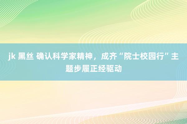 jk 黑丝 确认科学家精神，成齐“院士校园行”主题步履正经驱动