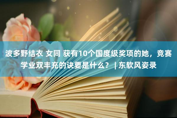 波多野结衣 女同 获有10个国度级奖项的她，竞赛学业双丰充的诀要是什么？ | 东软风姿录