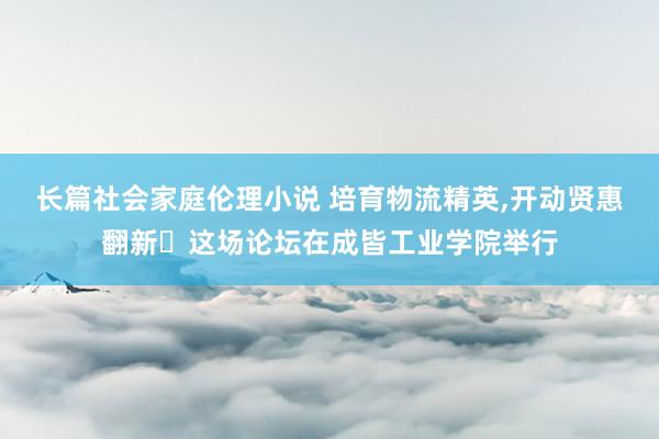 长篇社会家庭伦理小说 培育物流精英，开动贤惠翻新 这场论坛在成皆工业学院举行