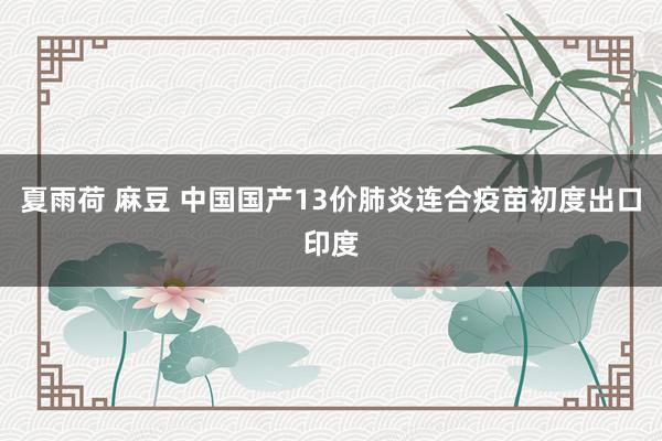 夏雨荷 麻豆 中国国产13价肺炎连合疫苗初度出口印度