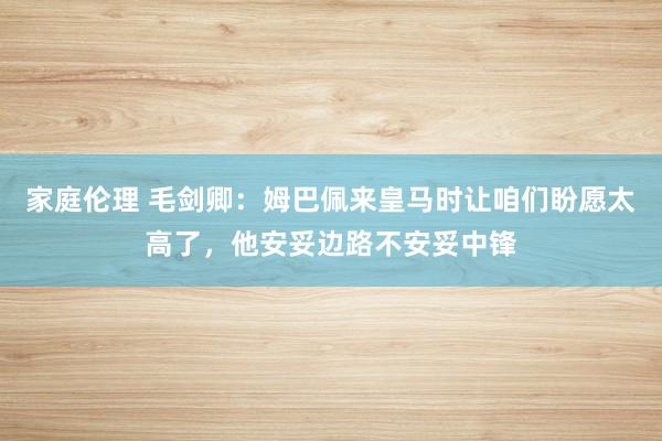 家庭伦理 毛剑卿：姆巴佩来皇马时让咱们盼愿太高了，他安妥边路不安妥中锋