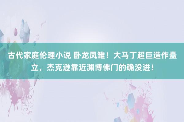 古代家庭伦理小说 卧龙凤雏！大马丁超巨造作矗立，杰克逊靠近渊博佛门的确没进！