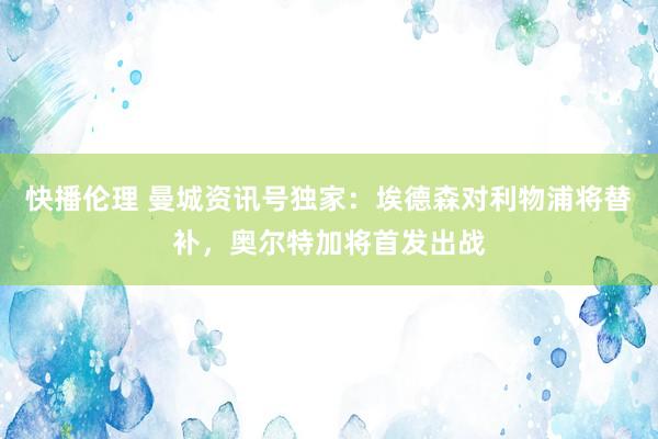 快播伦理 曼城资讯号独家：埃德森对利物浦将替补，奥尔特加将首发出战