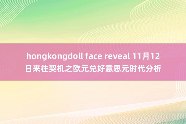 hongkongdoll face reveal 11月12日来往契机之欧元兑好意思元时代分析