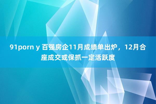 91porn y 百强房企11月成绩单出炉，12月合座成交或保抓一定活跃度