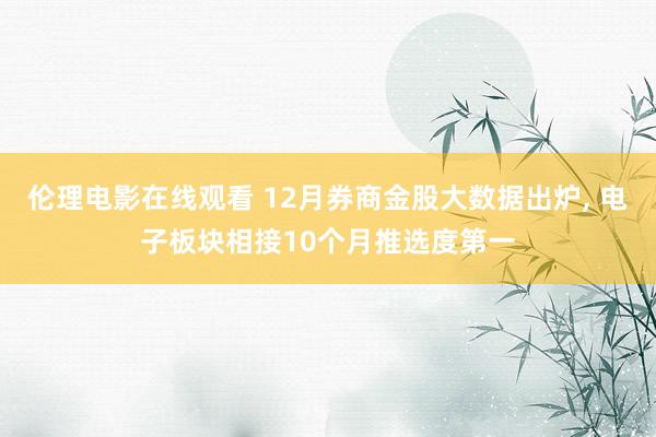 伦理电影在线观看 12月券商金股大数据出炉， 电子板块相接10个月推选度第一