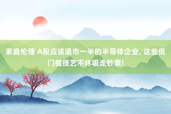 家庭伦理 A股应该退市一半的半导体企业， 这些低门槛技艺不休吸走钞票!