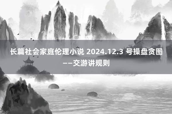 长篇社会家庭伦理小说 2024.12.3 号操盘贪图——交游讲规则