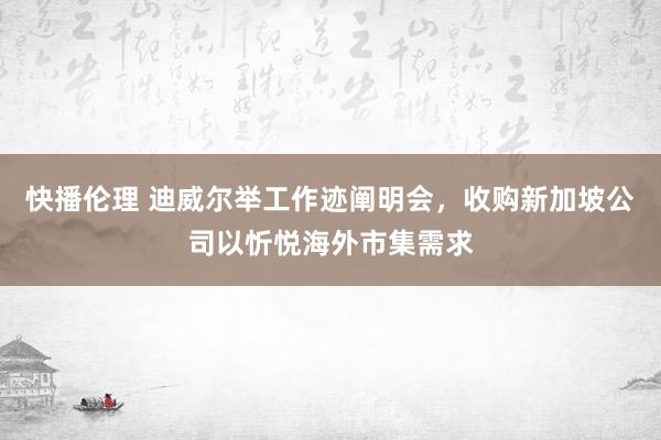 快播伦理 迪威尔举工作迹阐明会，收购新加坡公司以忻悦海外市集需求