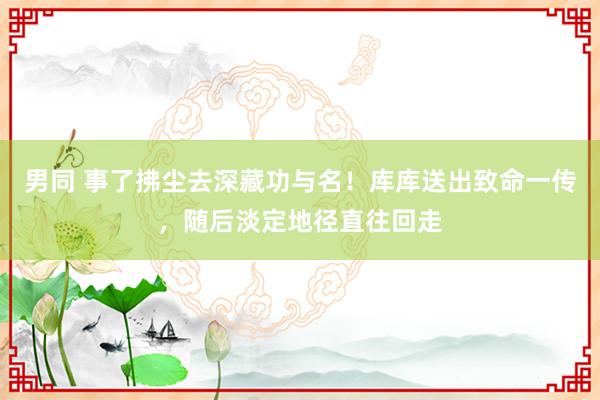 男同 事了拂尘去深藏功与名！库库送出致命一传，随后淡定地径直往回走