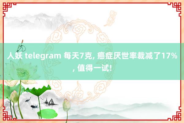 人妖 telegram 每天7克， 癌症厌世率裁减了17%， 值得一试!