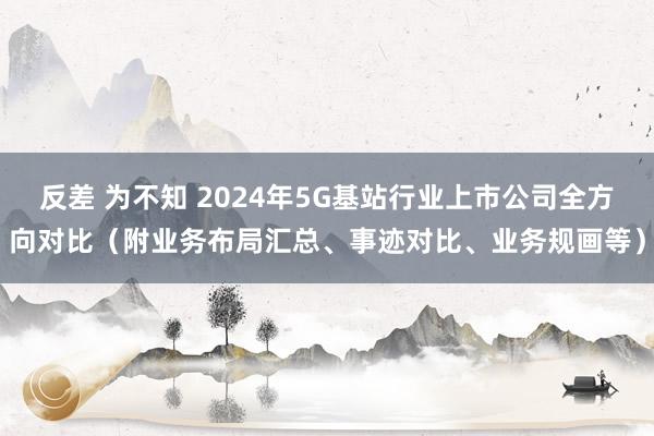 反差 为不知 2024年5G基站行业上市公司全方向对比（附业务布局汇总、事迹对比、业务规画等）