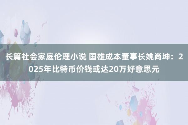 长篇社会家庭伦理小说 国雄成本董事长姚尚坤：2025年比特币价钱或达20万好意思元