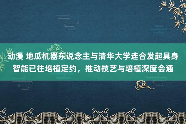 动漫 地瓜机器东说念主与清华大学连合发起具身智能已往培植定约，推动技艺与培植深度会通