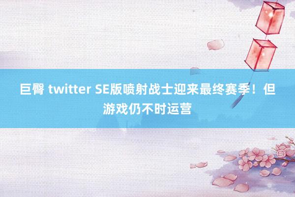 巨臀 twitter SE版喷射战士迎来最终赛季！但游戏仍不时运营