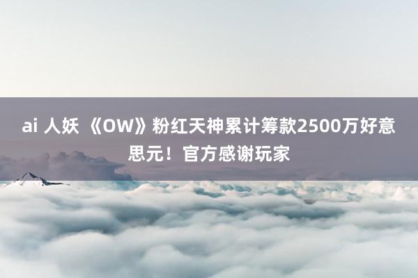 ai 人妖 《OW》粉红天神累计筹款2500万好意思元！官方感谢玩家