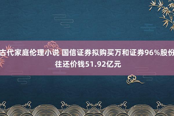 古代家庭伦理小说 国信证券拟购买万和证券96%股份 往还价钱51.92亿元