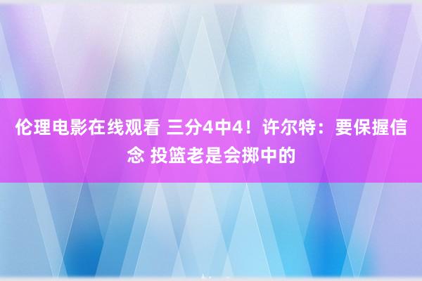 伦理电影在线观看 三分4中4！许尔特：要保握信念 投篮老是会掷中的