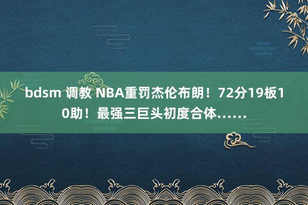 bdsm 调教 NBA重罚杰伦布朗！72分19板10助！最强三巨头初度合体……