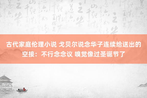 古代家庭伦理小说 戈贝尔说念华子连续给送出的空接：不行念念议 嗅觉像过圣诞节了