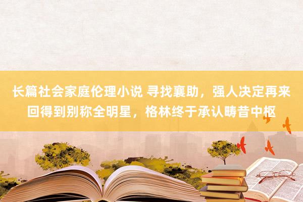 长篇社会家庭伦理小说 寻找襄助，强人决定再来回得到别称全明星，格林终于承认畴昔中枢