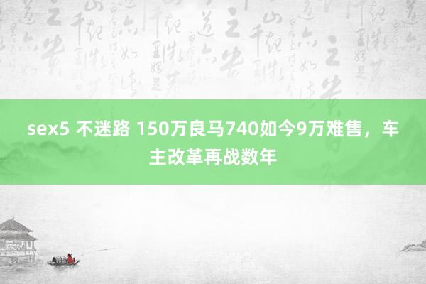 sex5 不迷路 150万良马740如今9万难售，车主改革再战数年