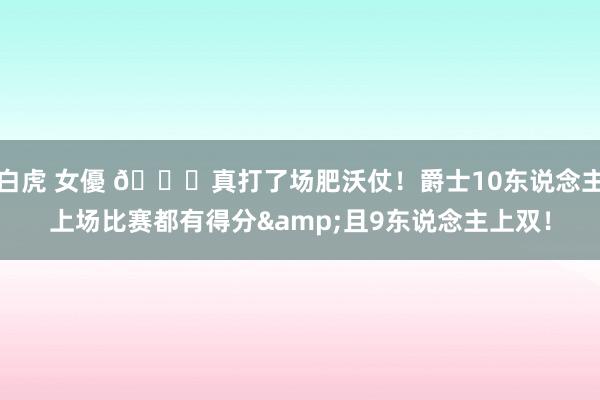 白虎 女優 😜真打了场肥沃仗！爵士10东说念主上场比赛都有得分&且9东说念主上双！