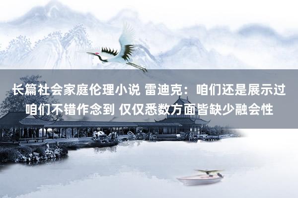 长篇社会家庭伦理小说 雷迪克：咱们还是展示过咱们不错作念到 仅仅悉数方面皆缺少融会性