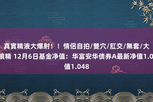 真實精液大爆射！！情侶自拍/雙穴/肛交/無套/大量噴精 12月6日基金净值：华富安华债券A最新净值1.048