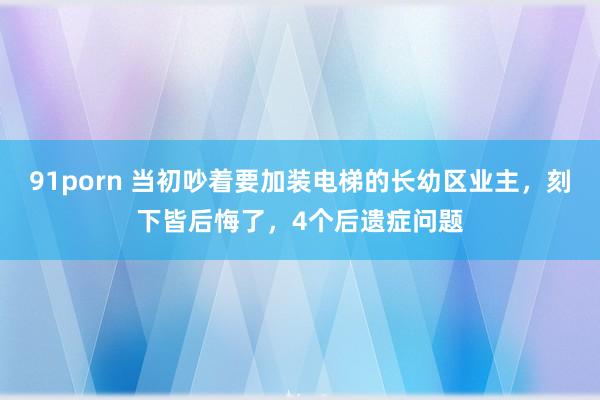 91porn 当初吵着要加装电梯的长幼区业主，刻下皆后悔了，4个后遗症问题