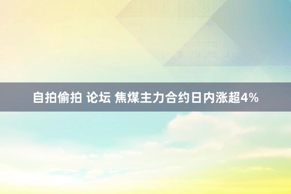 自拍偷拍 论坛 焦煤主力合约日内涨超4%