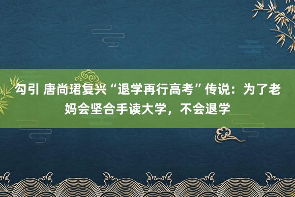 勾引 唐尚珺复兴“退学再行高考”传说：为了老妈会坚合手读大学，不会退学