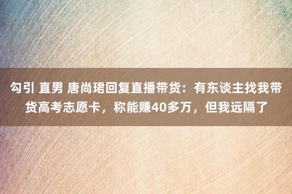 勾引 直男 唐尚珺回复直播带货：有东谈主找我带货高考志愿卡，称能赚40多万，但我远隔了