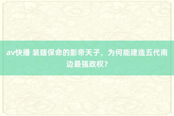 av快播 装瞎保命的影帝天子，为何能建造五代南边最强政权？