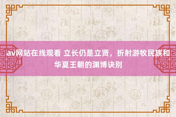 av网站在线观看 立长仍是立贤，折射游牧民族和华夏王朝的渊博诀别