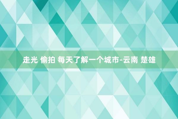 走光 偷拍 每天了解一个城市-云南 楚雄