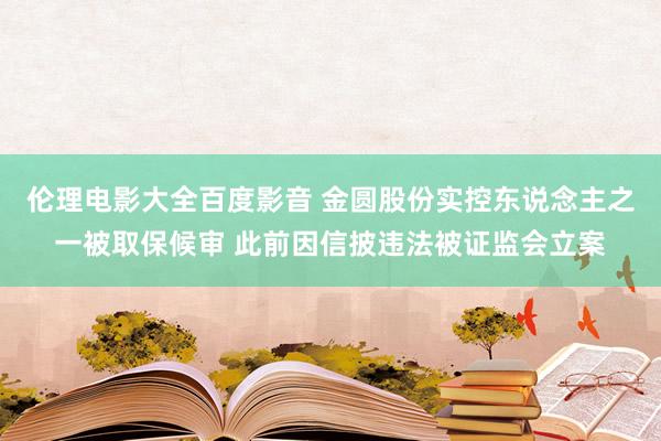 伦理电影大全百度影音 金圆股份实控东说念主之一被取保候审 此前因信披违法被证监会立案