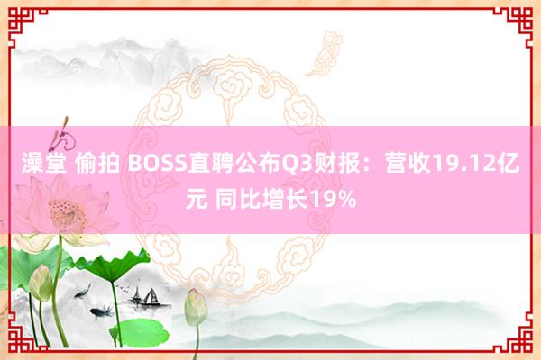 澡堂 偷拍 BOSS直聘公布Q3财报：营收19.12亿元 同比增长19%