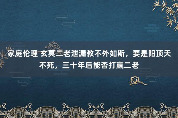 家庭伦理 玄冥二老泄漏教不外如斯，要是阳顶天不死，三十年后能否打赢二老