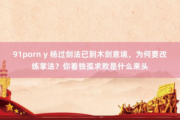 91porn y 杨过剑法已到木剑意境，为何要改练掌法？你看独孤求败是什么来头