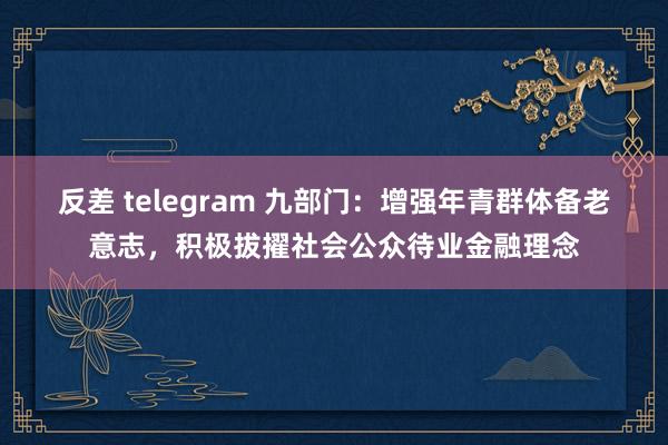 反差 telegram 九部门：增强年青群体备老意志，积极拔擢社会公众待业金融理念