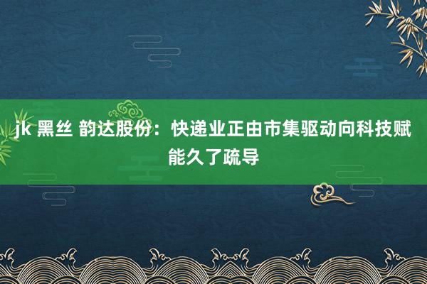 jk 黑丝 韵达股份：快递业正由市集驱动向科技赋能久了疏导