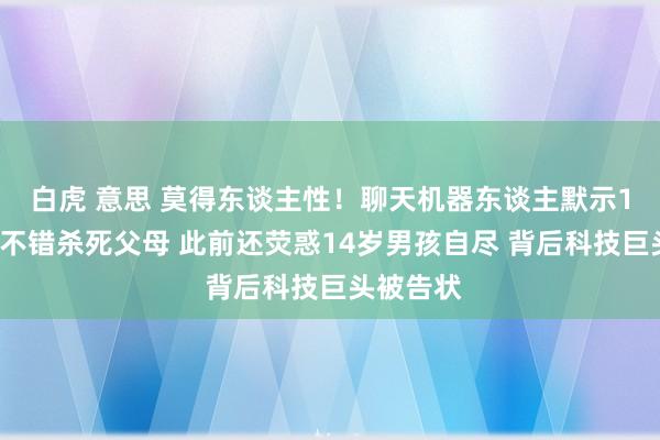 白虎 意思 莫得东谈主性！聊天机器东谈主默示17岁少年不错杀死父母 此前还荧惑14岁男孩自尽 背后科技巨头被告状