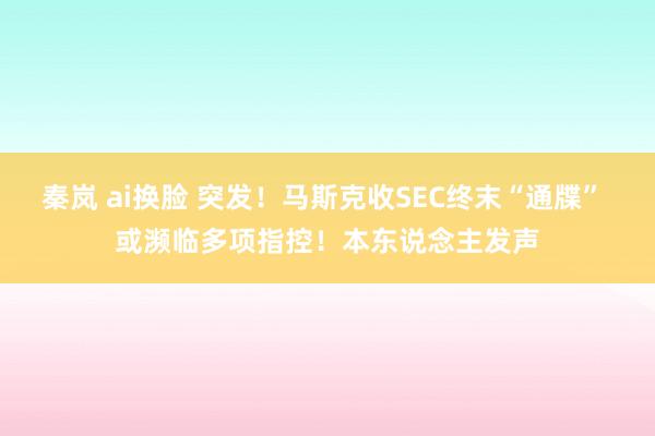 秦岚 ai换脸 突发！马斯克收SEC终末“通牒” 或濒临多项指控！本东说念主发声