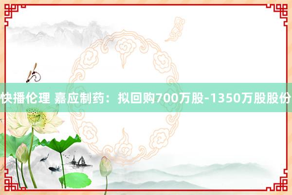 快播伦理 嘉应制药：拟回购700万股-1350万股股份