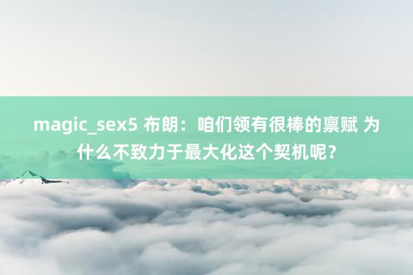 magic_sex5 布朗：咱们领有很棒的禀赋 为什么不致力于最大化这个契机呢？