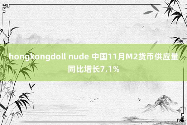 hongkongdoll nude 中国11月M2货币供应量同比增长7.1%