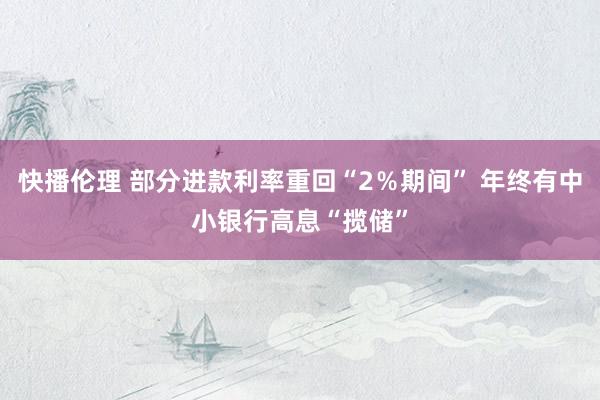 快播伦理 部分进款利率重回“2％期间” 年终有中小银行高息“揽储”